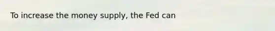 To increase the money​ supply, the Fed can