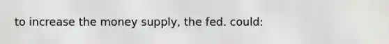 to increase the money supply, the fed. could: