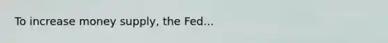 To increase money supply, the Fed...