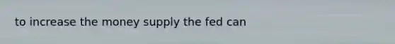 to increase the money supply the fed can