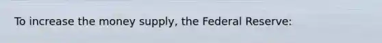 To increase the money supply, the Federal Reserve: