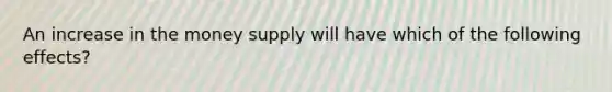 An increase in the money supply will have which of the following effects?