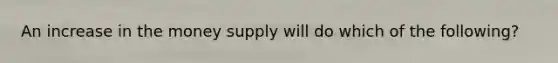 An increase in the money supply will do which of the following?