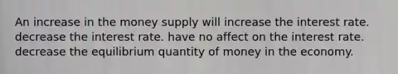 An increase in the money supply will increase the interest rate. decrease the interest rate. have no affect on the interest rate. decrease the equilibrium quantity of money in the economy.