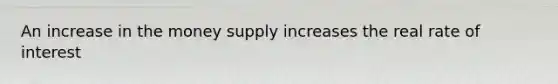 An increase in the money supply increases the real rate of interest