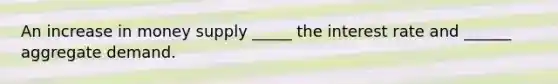An increase in money supply _____ the interest rate and ______ aggregate demand.