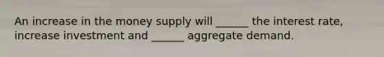 An increase in the money supply will ______ the interest rate, increase investment and ______ aggregate demand.