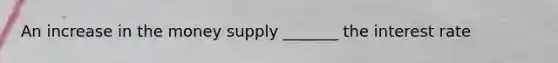 An increase in the money supply _______ the interest rate