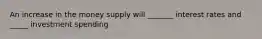 An increase in the money supply will _______ interest rates and _____ investment spending