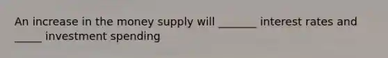 An increase in the money supply will _______ interest rates and _____ investment spending