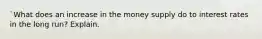 `What does an increase in the money supply do to interest rates in the long run? Explain.