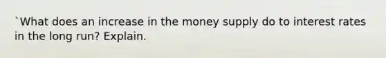 `What does an increase in the money supply do to interest rates in the long run? Explain.