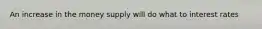 An increase in the money supply will do what to interest rates