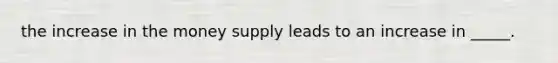the increase in the money supply leads to an increase in _____.