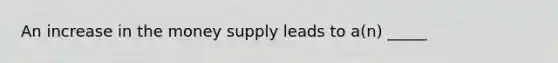 An increase in the money supply leads to a(n) _____