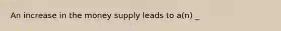An increase in the money supply leads to a(n) _