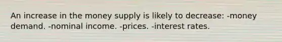 An increase in the money supply is likely to decrease: -money demand. -nominal income. -prices. -interest rates.