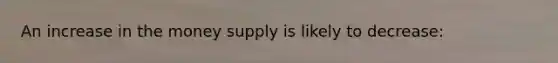 An increase in the money supply is likely to decrease: