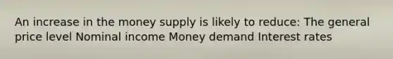 An increase in the money supply is likely to reduce: The general price level Nominal income Money demand Interest rates