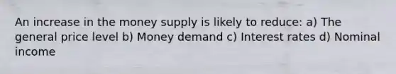 An increase in the money supply is likely to reduce: a) The general price level b) Money demand c) Interest rates d) Nominal income