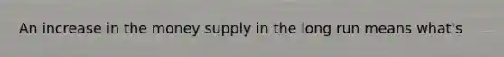 An increase in the money supply in the long run means what's