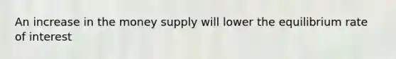 An increase in the money supply will lower the equilibrium rate of interest