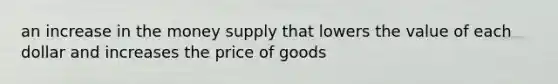 an increase in the money supply that lowers the value of each dollar and increases the price of goods