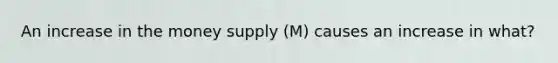 An increase in the money supply (M) causes an increase in what?