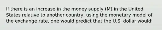 If there is an increase in the money supply (M) in the United States relative to another country, using the monetary model of the exchange rate, one would predict that the U.S. dollar would: