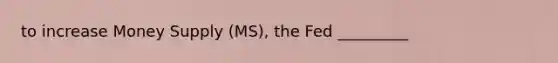 to increase Money Supply (MS), the Fed _________
