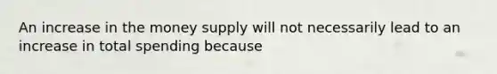 An increase in the money supply will not necessarily lead to an increase in total spending because