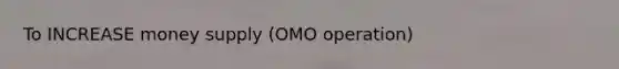 To INCREASE money supply (OMO operation)