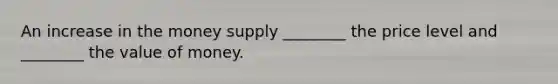 An increase in the money supply ________ the price level and ________ the value of money.