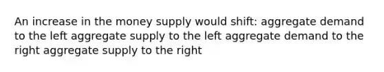 An increase in the money supply would shift: aggregate demand to the left aggregate supply to the left aggregate demand to the right aggregate supply to the right