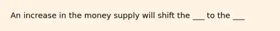 An increase in the money supply will shift the ___ to the ___