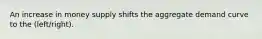 An increase in money supply shifts the aggregate demand curve to the (left/right).