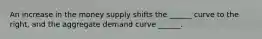 An increase in the money supply shifts the ______ curve to the right, and the aggregate demand curve ______.