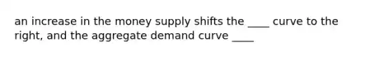 an increase in the money supply shifts the ____ curve to the right, and the aggregate demand curve ____