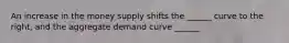 An increase in the money supply shifts the ______ curve to the right, and the aggregate demand curve ______