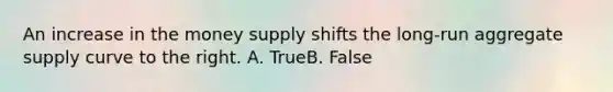 An increase in the money supply shifts the long-run aggregate supply curve to the right. A. TrueB. False