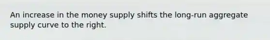 An increase in the money supply shifts the long-run aggregate supply curve to the right.