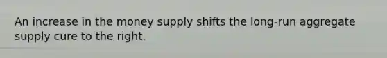 An increase in the money supply shifts the long-run aggregate supply cure to the right.