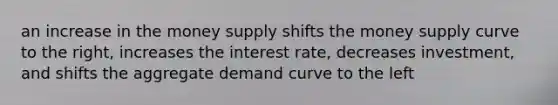 an increase in the money supply shifts the money supply curve to the right, increases the interest rate, decreases investment, and shifts the aggregate demand curve to the left