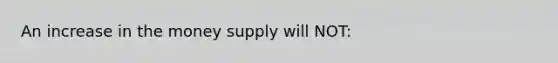 An increase in the money supply will NOT: