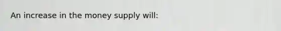 An increase in the money supply will: