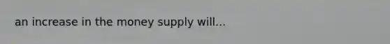 an increase in the money supply will...