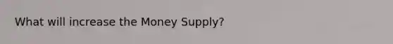 What will increase the Money Supply?