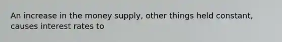 An increase in the money​ supply, other things held​ constant, causes interest rates to