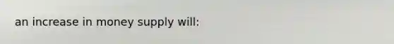 an increase in money supply will: