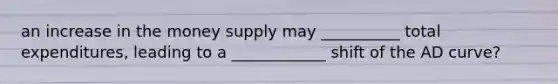 an increase in the money supply may __________ total expenditures, leading to a ____________ shift of the AD curve?